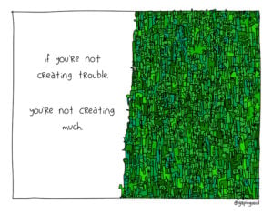 If you're not creating trouble, you're not creating much